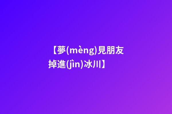 【夢(mèng)見朋友掉進(jìn)冰川】
