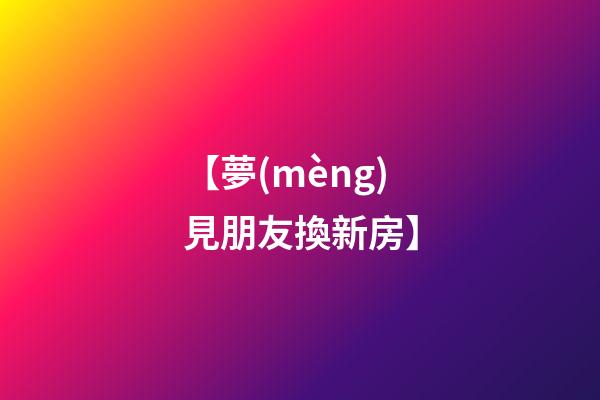 【夢(mèng)見朋友換新房】