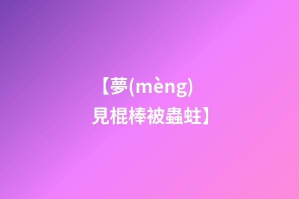 【夢(mèng)見棍棒被蟲蛀】