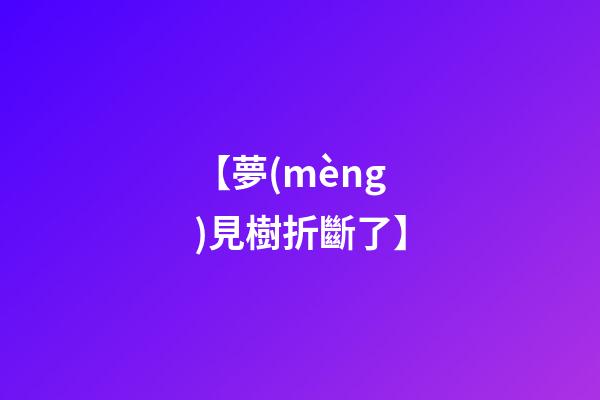 【夢(mèng)見樹折斷了】