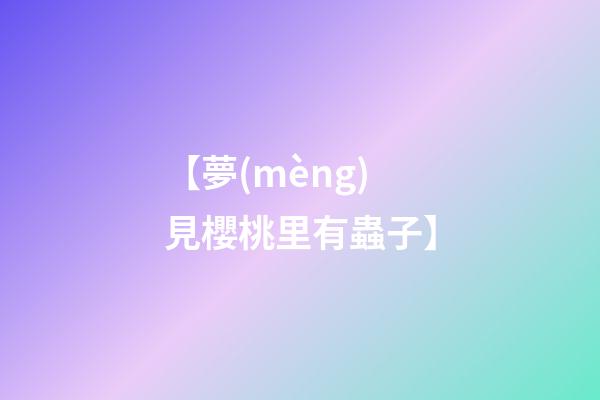 【夢(mèng)見櫻桃里有蟲子】