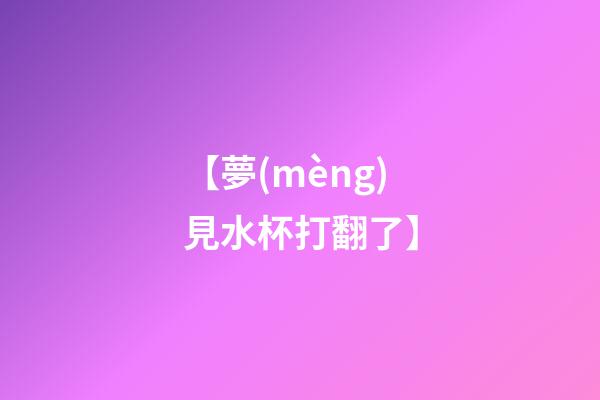 【夢(mèng)見水杯打翻了】