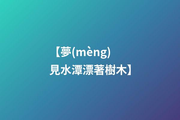【夢(mèng)見水潭漂著樹木】