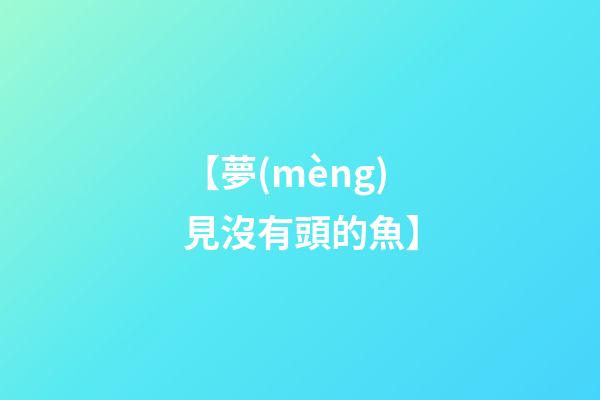 【夢(mèng)見沒有頭的魚】