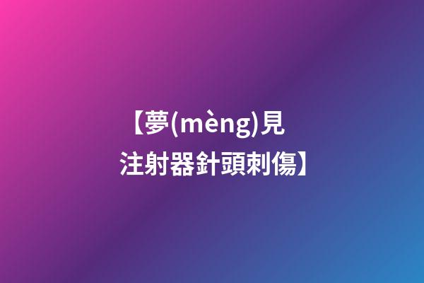 【夢(mèng)見注射器針頭刺傷】