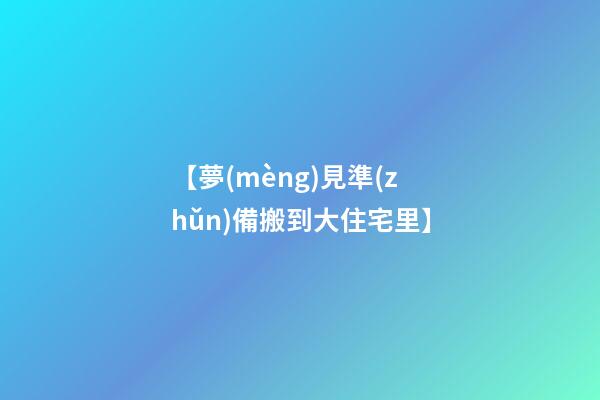 【夢(mèng)見準(zhǔn)備搬到大住宅里】