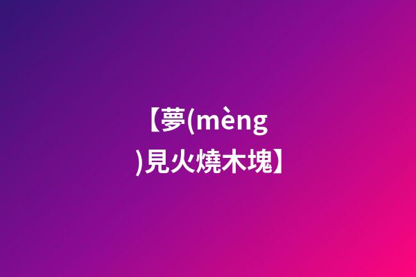 【夢(mèng)見火燒木塊】