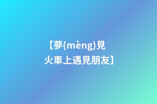 【夢(mèng)見火車上遇見朋友】