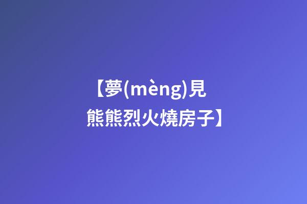【夢(mèng)見熊熊烈火燒房子】
