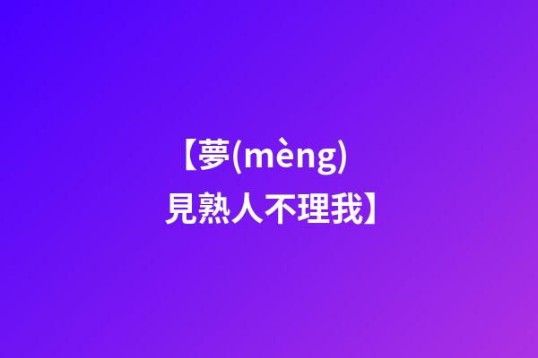【夢(mèng)見熟人不理我】