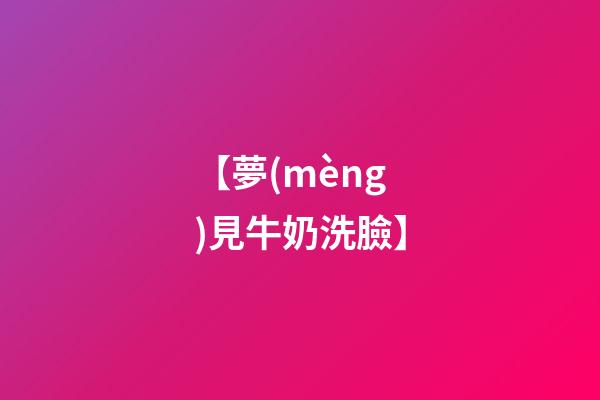 【夢(mèng)見牛奶洗臉】