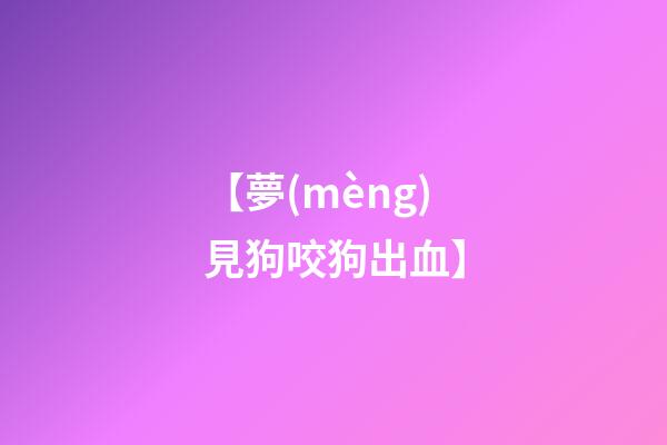 【夢(mèng)見狗咬狗出血】