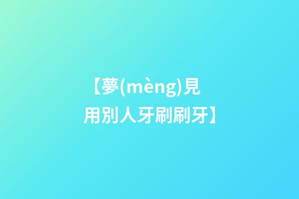 【夢(mèng)見用別人牙刷刷牙】