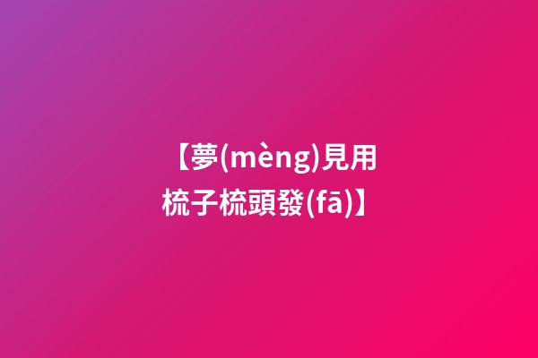 【夢(mèng)見用梳子梳頭發(fā)】