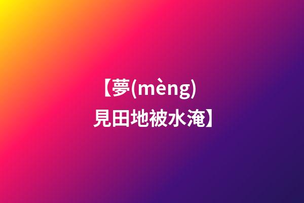 【夢(mèng)見田地被水淹】