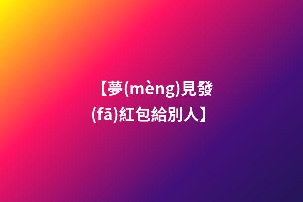 【夢(mèng)見發(fā)紅包給別人】