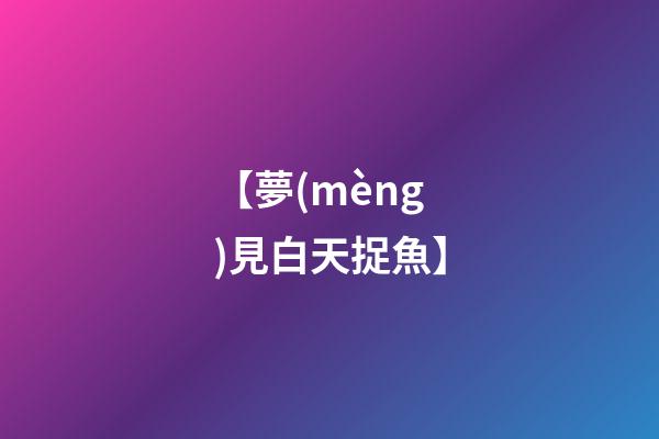 【夢(mèng)見白天捉魚】