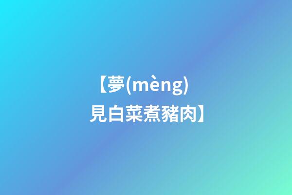 【夢(mèng)見白菜煮豬肉】