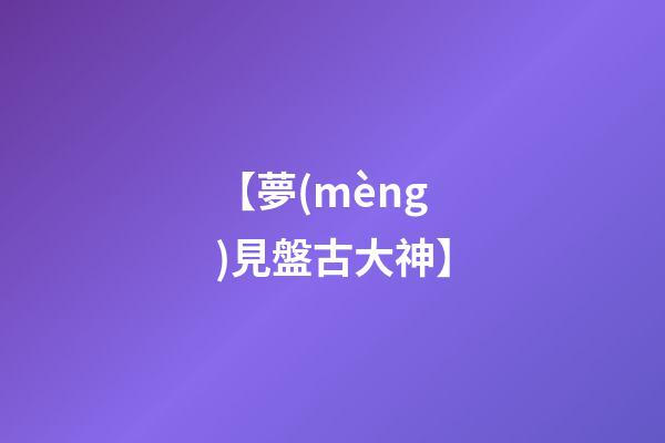 【夢(mèng)見盤古大神】
