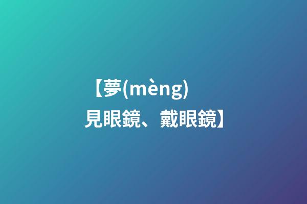 【夢(mèng)見眼鏡、戴眼鏡】