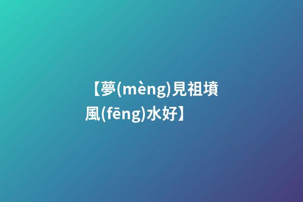 【夢(mèng)見祖墳風(fēng)水好】