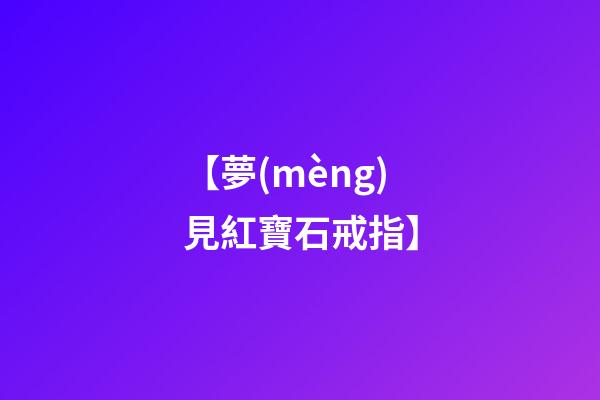 【夢(mèng)見紅寶石戒指】