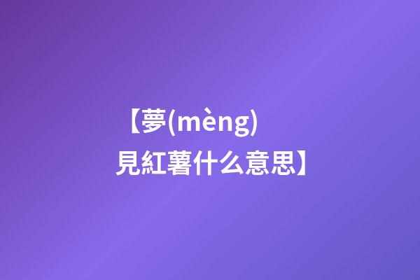 【夢(mèng)見紅薯什么意思】