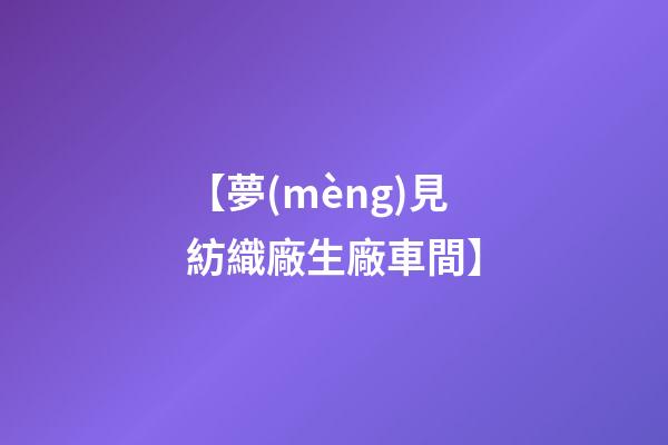 【夢(mèng)見紡織廠生廠車間】