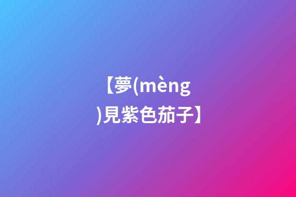 【夢(mèng)見紫色茄子】