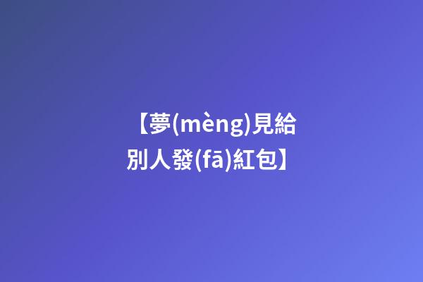 【夢(mèng)見給別人發(fā)紅包】