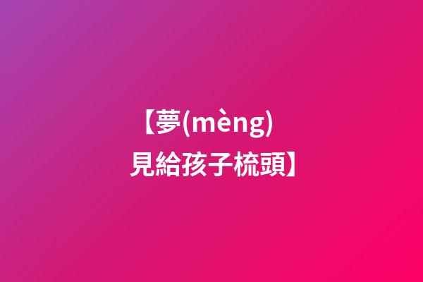 【夢(mèng)見給孩子梳頭】