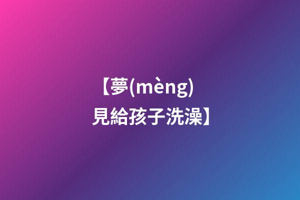 【夢(mèng)見給孩子洗澡】