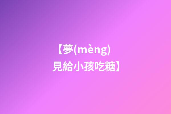 【夢(mèng)見給小孩吃糖】