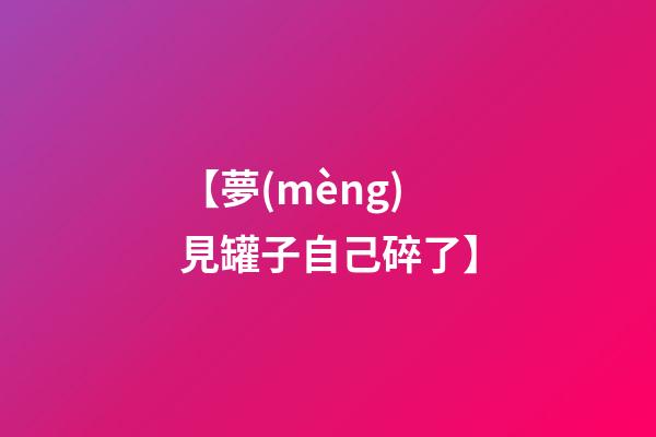 【夢(mèng)見罐子自己碎了】