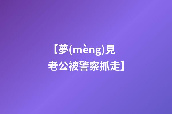 【夢(mèng)見老公被警察抓走】