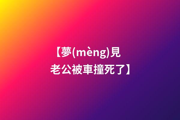 【夢(mèng)見老公被車撞死了】