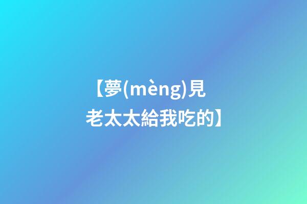 【夢(mèng)見老太太給我吃的】