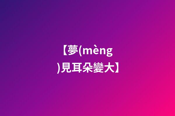 【夢(mèng)見耳朵變大】