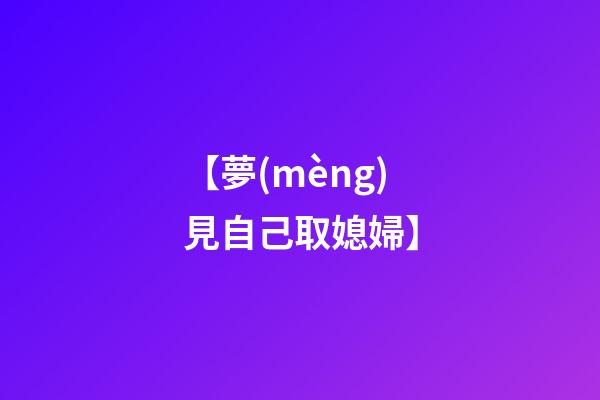【夢(mèng)見自己取媳婦】