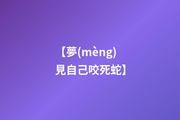 【夢(mèng)見自己咬死蛇】