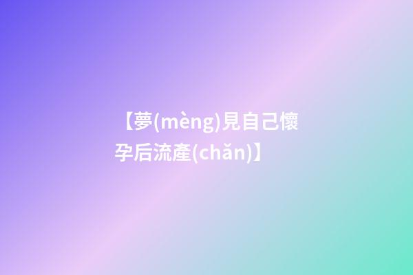 【夢(mèng)見自己懷孕后流產(chǎn)】