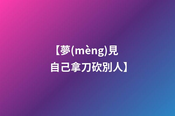 【夢(mèng)見自己拿刀砍別人】