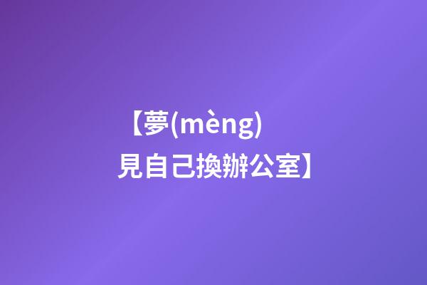 【夢(mèng)見自己換辦公室】