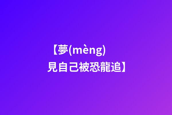 【夢(mèng)見自己被恐龍追】