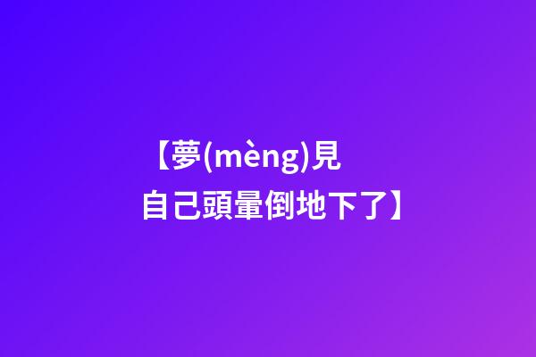 【夢(mèng)見自己頭暈倒地下了】