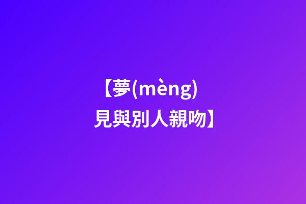 【夢(mèng)見與別人親吻】