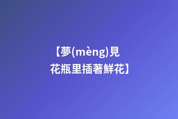 【夢(mèng)見花瓶里插著鮮花】