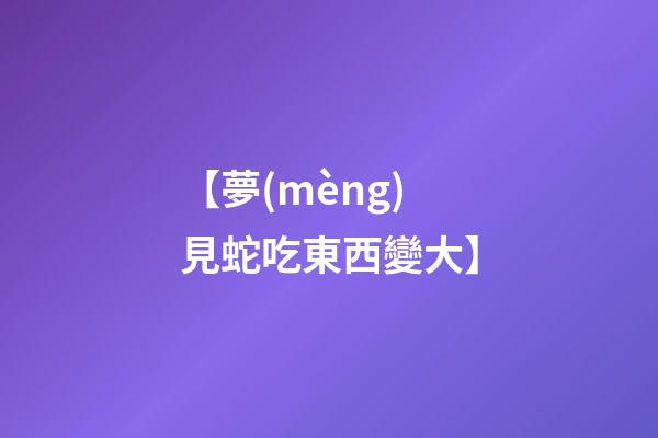 【夢(mèng)見蛇吃東西變大】