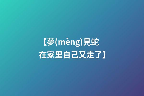 【夢(mèng)見蛇在家里自己又走了】