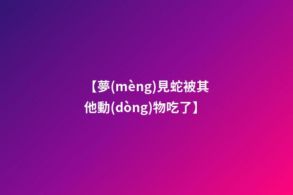 【夢(mèng)見蛇被其他動(dòng)物吃了】